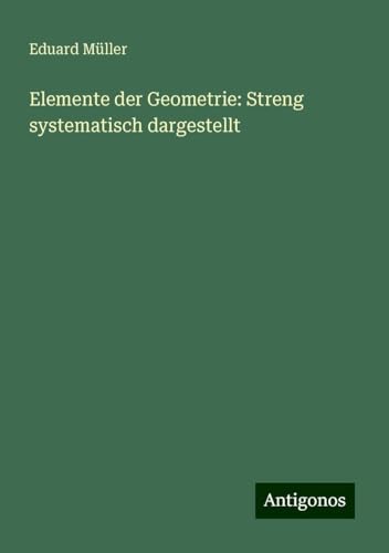 Elemente der Geometrie: Streng systematisch dargestellt von Antigonos Verlag