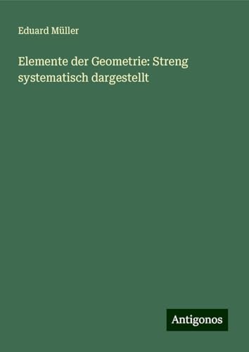Elemente der Geometrie: Streng systematisch dargestellt von Antigonos Verlag