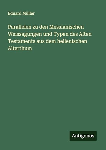 Parallelen zu den Messianischen Weissagungen und Typen des Alten Testaments aus dem hellenischen Alterthum von Antigonos Verlag
