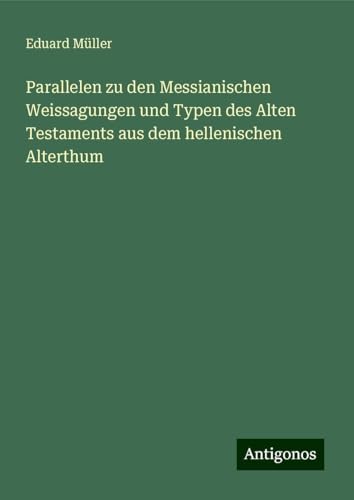 Parallelen zu den Messianischen Weissagungen und Typen des Alten Testaments aus dem hellenischen Alterthum von Antigonos Verlag