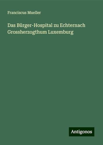 Das Bürger-Hospital zu Echternach Grossherzogthum Luxemburg von Antigonos Verlag