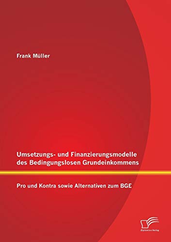 Umsetzungs- und Finanzierungsmodelle des Bedingungslosen Grundeinkommens: Pro und Kontra sowie Alternativen zum Bge Umsetzungs- und Finanzierungsmodelle des Bedingungslosen Grundeinkommens: Pro und Kontra sowie Alternativen zum Bge