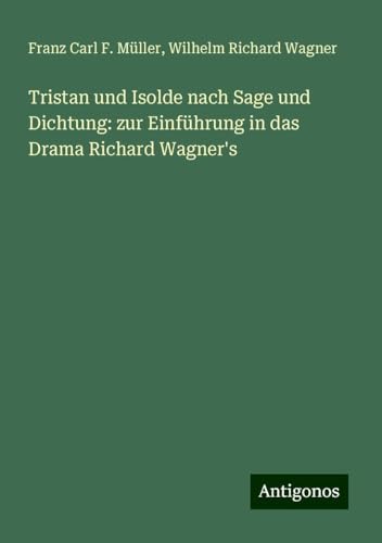 Tristan und Isolde nach Sage und Dichtung: zur Einführung in das Drama Richard Wagner's von Antigonos Verlag