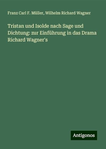 Tristan und Isolde nach Sage und Dichtung: zur Einführung in das Drama Richard Wagner's von Antigonos Verlag