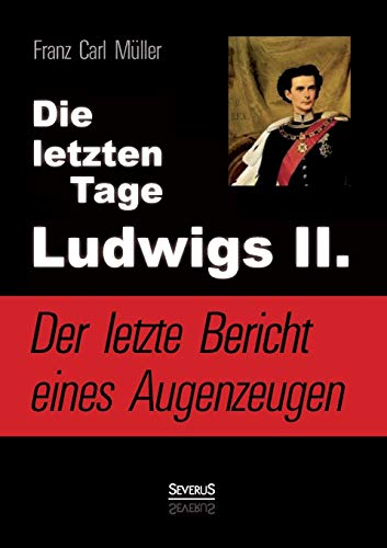 Die letzten Tage Ludwigs Ii.: Der letzte Bericht eines Augenzeugen: Von Franz Carl Müller, dem ärztlichen Begleiter des Königs von Severus