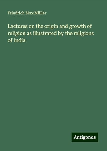 Lectures on the origin and growth of religion as illustrated by the religions of India Lectures on the origin and growth of religion as illustrated by the religions of India von Antigonos Verlag