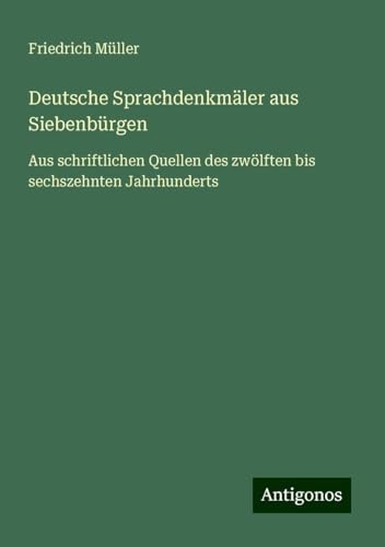 Deutsche Sprachdenkmäler aus Siebenbürgen: Aus schriftlichen Quellen des zwölften bis sechszehnten Jahrhunderts von Antigonos Verlag