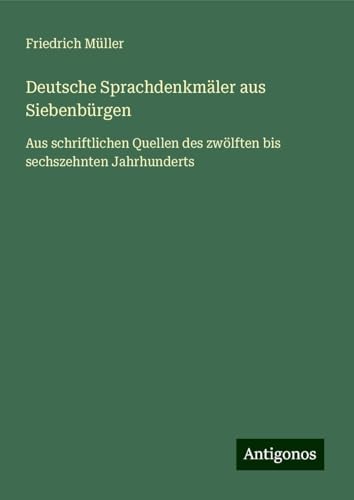 Deutsche Sprachdenkmäler aus Siebenbürgen: Aus schriftlichen Quellen des zwölften bis sechszehnten Jahrhunderts von Antigonos Verlag