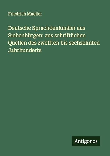 Deutsche Sprachdenkmäler aus Siebenbürgen: aus schriftlichen Quellen des zwölften bis sechzehnten Jahrhunderts von Antigonos Verlag