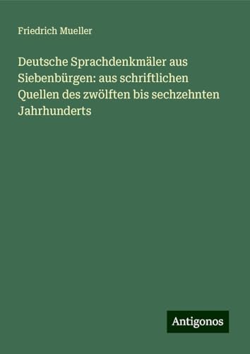 Deutsche Sprachdenkmäler aus Siebenbürgen: aus schriftlichen Quellen des zwölften bis sechzehnten Jahrhunderts von Antigonos Verlag