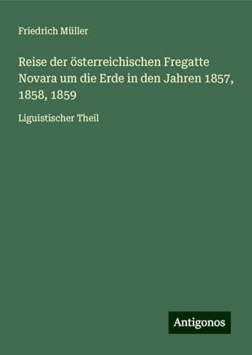 Reise der österreichischen Fregatte Novara um die Erde in den Jahren 1857, 1858, 1859: Liguistischer Theil von Antigonos Verlag