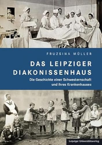 Das Leipziger Diakonissenhaus: Die Geschichte einer Schwesternschaft und ihres Krankenhauses von Leipziger Uni-Vlg