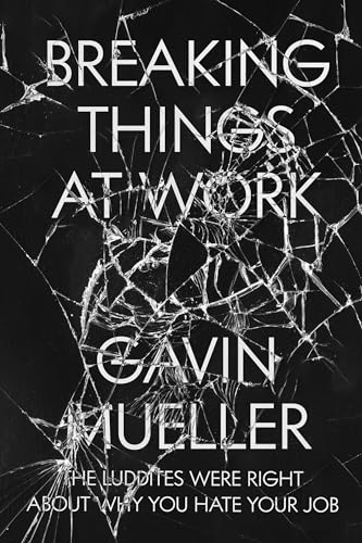 Breaking Things At Work: The Luddites Are Right About Why You Hate Your Job