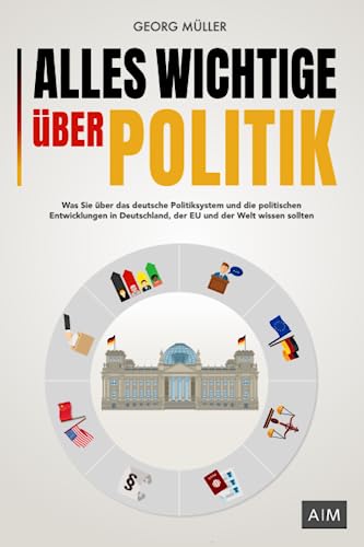 Alles Wichtige über Politik: Was Sie über das deutsche Politiksystem und die politischen Entwicklungen in Deutschland, der EU und der Welt wissen sollten von AM Verlag
