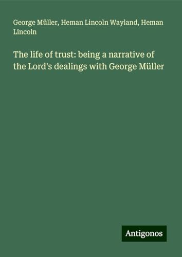 The life of trust: being a narrative of the Lord's dealings with George Müller von Antigonos Verlag