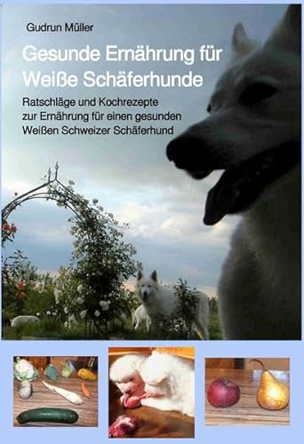 Gesunde Ernährung für Weiße Schäferhunde: Ratschläge und Kochrezepte zur Ernährung für einen gesunden Weißen Schweizer Schäferhund