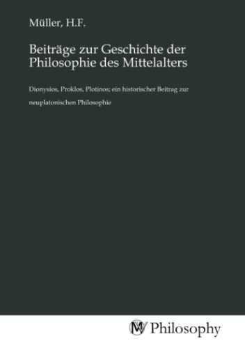 Beiträge zur Geschichte der Philosophie des Mittelalters: Dionysios, Proklos, Plotinos; ein historischer Beitrag zur neuplatonischen Philosophie von MV-Philosophy
