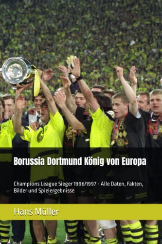 Borussia Dortmund König von Europa: Champions League Sieger 1996/1997 - Alle Daten, Fakten, Bilder und Spielergebnisse (Die größten deutschen Fußballerfolge im Europapokal)