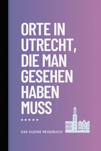 Orte in Utrecht, die man gesehen haben muss: Das kleine, Reiseführer (Das kleine Reisebuch, Band 4)