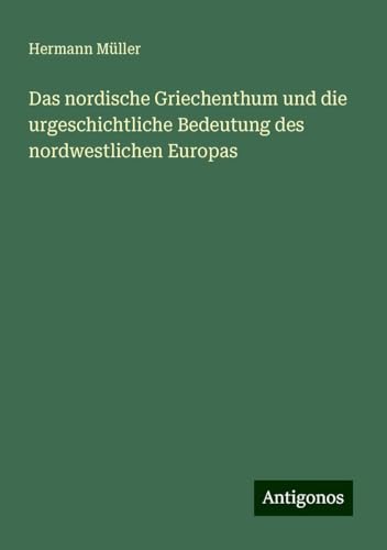 Das nordische Griechenthum und die urgeschichtliche Bedeutung des nordwestlichen Europas von Antigonos Verlag