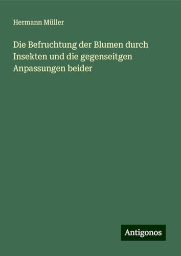Die Befruchtung der Blumen durch Insekten und die gegenseitgen Anpassungen beider von Antigonos Verlag
