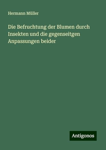 Die Befruchtung der Blumen durch Insekten und die gegenseitgen Anpassungen beider von Antigonos Verlag