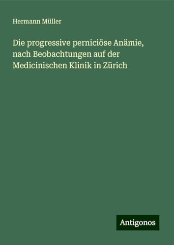 Die progressive perniciöse Anämie, nach Beobachtungen auf der Medicinischen Klinik in Zürich Die progressive perniciöse Anämie, nach Beobachtungen auf der Medicinischen Klinik in Zürich