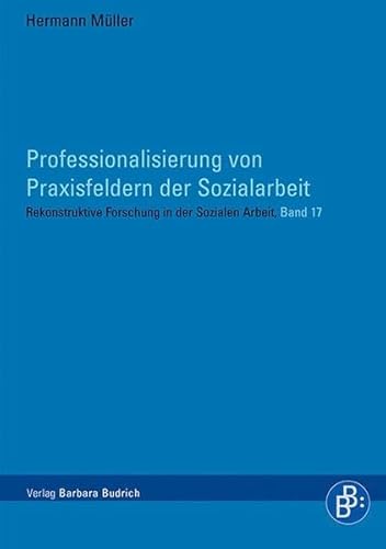 Professionalisierung von Praxisfeldern der Sozialarbeit (Rekonstruktive Forschung in der Sozialen Arbeit)