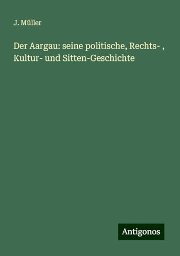 Der Aargau: seine politische, Rechts- , Kultur- und Sitten-Geschichte