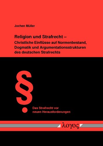 Religion und Strafrecht - Christliche Einflüsse auf Normenbestand, Dogmatik und Argumentationsstrukturen des deutschen Strafrechts (Das Strafrecht vor neuen Herausforderungen, Band 15)