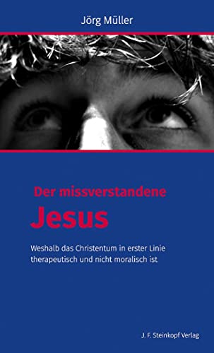 Der missverstandene Jesus: Weshalb das Christentum in erster Linie therapeutisch und nicht moralisch ist von Steinkopf Verlag