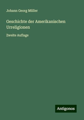 Geschichte der Amerikanischen Urreligionen: Zweite Auflage von Antigonos Verlag