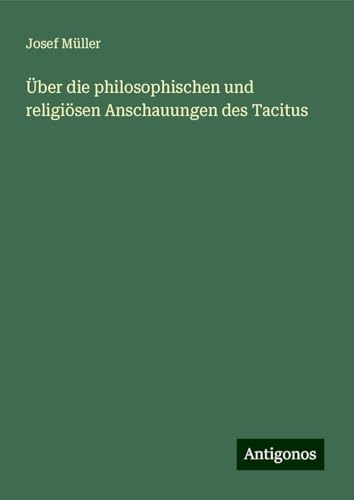 Über die philosophischen und religiösen Anschauungen des Tacitus von Antigonos Verlag