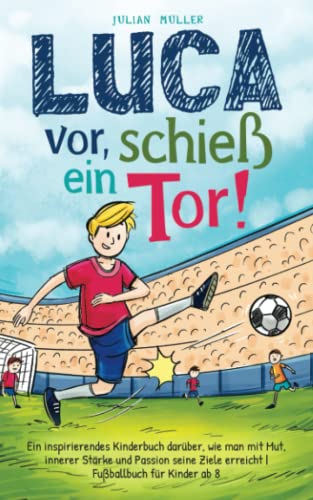 Luca vor, schieß ein Tor!: Ein inspirierendes Kinderbuch darüber, wie man mit Mut, innerer Stärke und Passion seine Ziele erreicht |Fußballbuch für Kinder ab 8 von Independently published