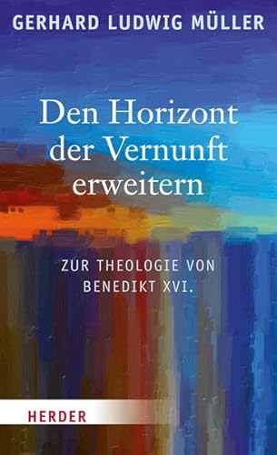 Den Horizont der Vernunft erweitern: Zur Theologie von Benedikt XVI.