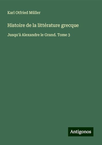 Histoire de la littérature grecque: Jusqu'à Alexandre le Grand. Tome 3 von Antigonos Verlag