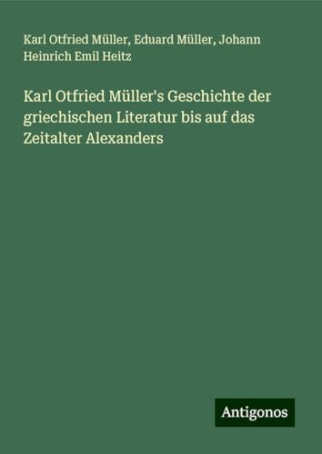 Karl Otfried Müller's Geschichte der griechischen Literatur bis auf das Zeitalter Alexanders von Antigonos Verlag