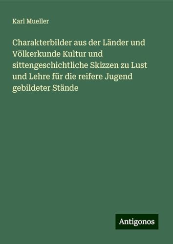 Charakterbilder aus der Länder und Völkerkunde Kultur und sittengeschichtliche Skizzen zu Lust und Lehre für die reifere Jugend gebildeter Stände von Antigonos Verlag