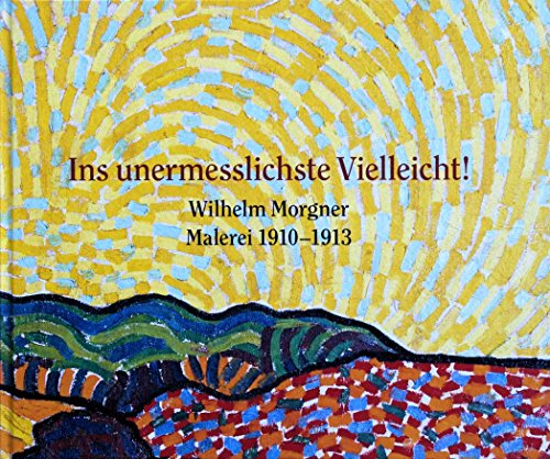Ins unermesslichste Vielleicht! Wilhelm Morgner. Malerei 1910-1913 Ins unermesslichste Vielleicht! Wilhelm Morgner. Malerei 1910-1913