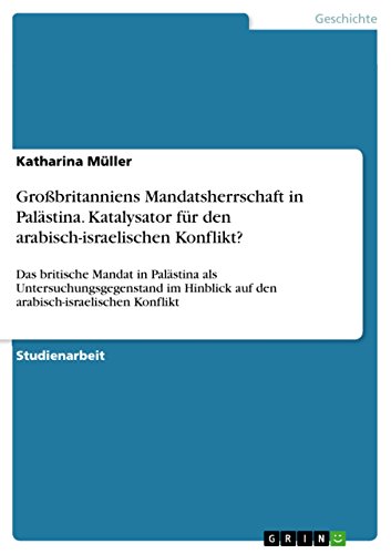 Großbritanniens Mandatsherrschaft in Palästina. Katalysator für den arabisch-israelischen Konflikt?: Das britische Mandat in Palästina als ... auf den arabisch-israelischen Konflikt