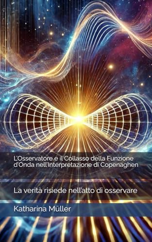 L’Osservatore e il Collasso della Funzione d’Onda nell’Interpretazione di Copenaghen: La verità risiede nell’atto di osservare von Independently published