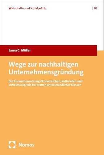 Wege zur nachhaltigen Unternehmensgründung: Die Zusammensetzung ökonomischen, kulturellen und sozialen Kapitals bei Frauen unterschiedlicher Klassen (Wirtschafts- und Sozialpolitik) von Nomos