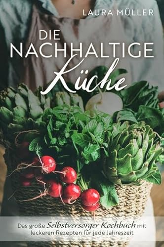 Die Nachhaltige Küche - Das große Selbstversorger Kochbuch mit leckeren Rezepten für jede Jahreszeit Die Nachhaltige Küche - Das große Selbstversorger Kochbuch mit leckeren Rezepten für jede Jahreszeit