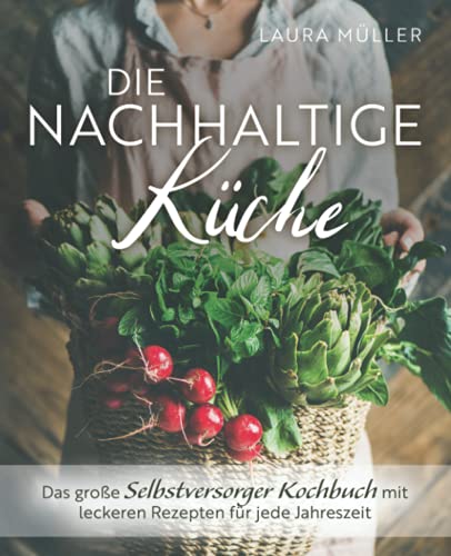Die Nachhaltige Küche - Das große Selbstversorger Kochbuch mit leckeren Rezepten für jede Jahreszeit Die Nachhaltige Küche - Das große Selbstversorger Kochbuch mit leckeren Rezepten für jede Jahreszeit