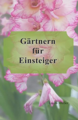 Gärtnern für Einsteiger: Ein Gartenratgeber für absolute Neulinge Gärtnern für Einsteiger: Ein Gartenratgeber für absolute Neulinge