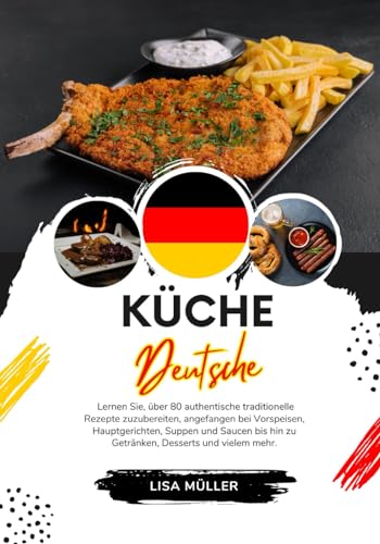 Küche Deutsche: Lernen sie, über 80 Authentische Traditionelle Rezepte Zuzubereiten, Angefangen bei Vorspeisen, Hauptgerichten, Suppen und Saucen bis ... mehr (Weltgeschmack: Eine kulinarische Reise)