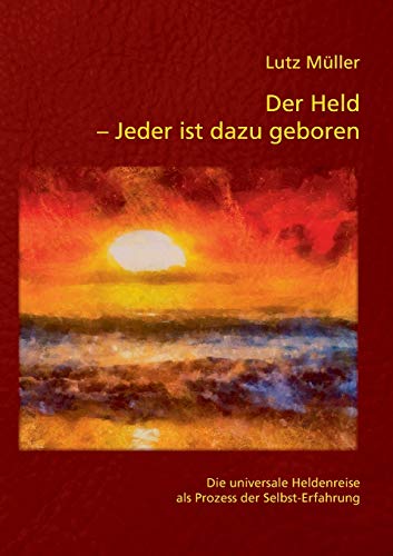 Der Held – Jeder ist dazu geboren: Die universale Heldenreise als Prozess der Selbst-Erfahrung