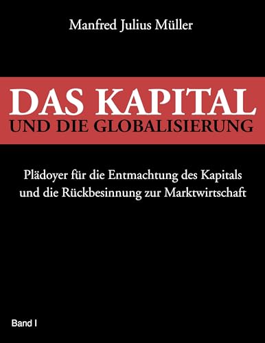 Das Kapital und die Globalisierung: Plädoyer für die Entmachtung des Kapitals und die Rückbesinnung zur Marktwirtschaft von Books on Demand GmbH