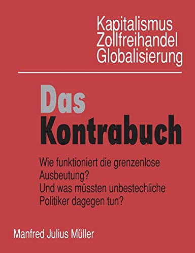 Kapitalismus, Zollfreihandel, Globalisierung: Das Kontrabuch: Wie funktioniert die grenzenlose Ausbeutung? Und was müssten unbestechliche Politiker dagegen tun?