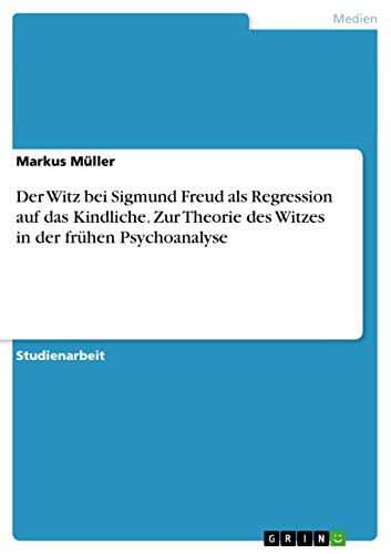 Der Witz bei Sigmund Freud als Regression auf das Kindliche. Zur Theorie des Witzes in der frühen Psychoanalyse Der Witz bei Sigmund Freud als Regression auf das Kindliche. Zur Theorie des Witzes in der frühen Psychoanalyse